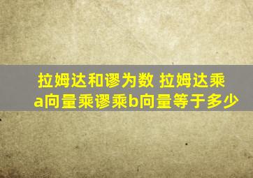 拉姆达和谬为数 拉姆达乘a向量乘谬乘b向量等于多少